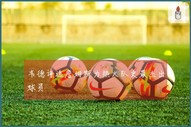 韦德评选詹姆斯为热火队史最杰出球员