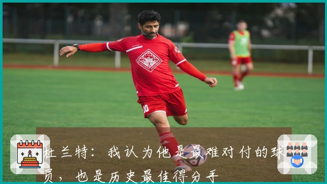 杜兰特：我认为他是最难对付的球员，也是历史最佳得分手
