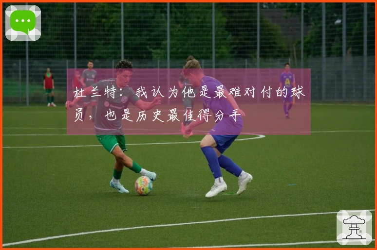 杜兰特：我认为他是最难对付的球员，也是历史最佳得分手