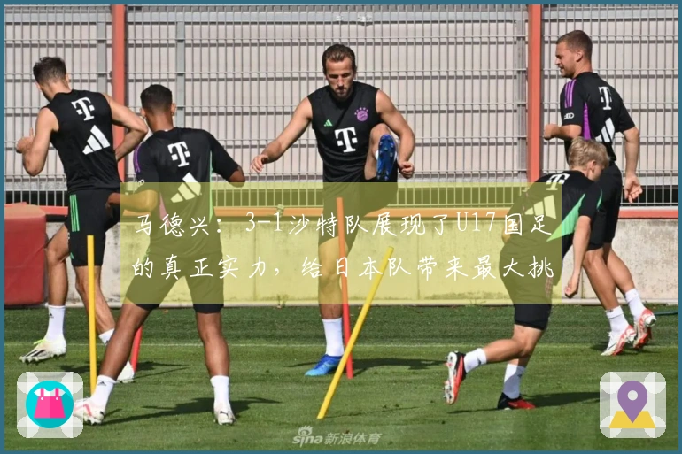 马德兴：3-1沙特队展现了U17国足的真正实力，给日本队带来最大挑战